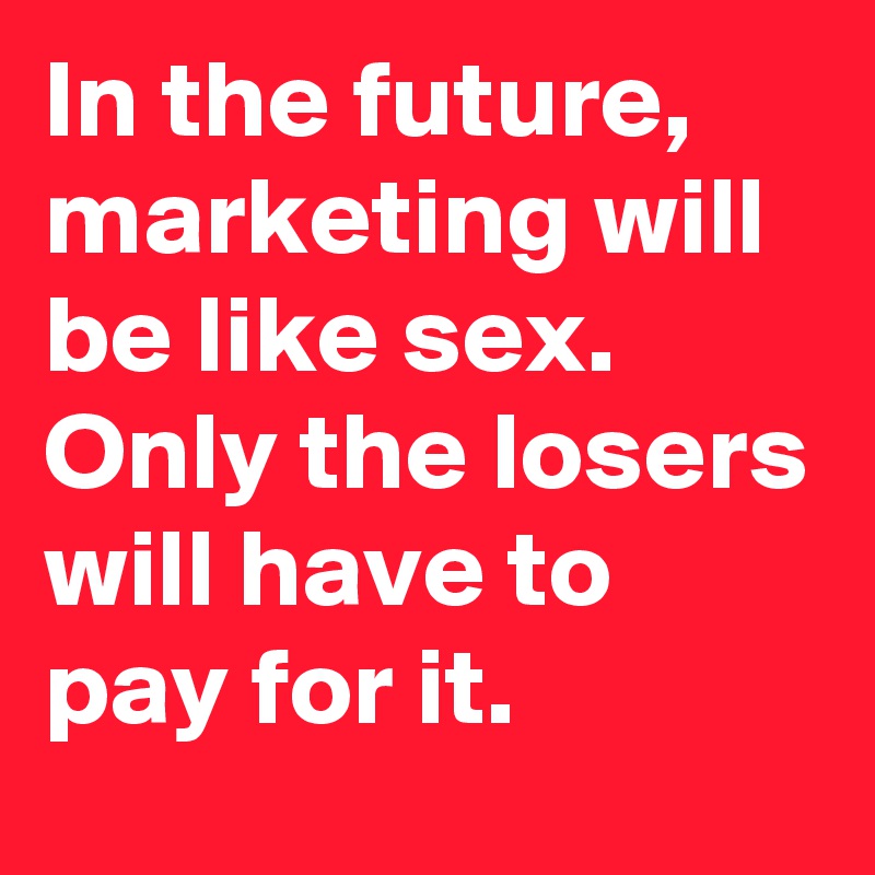 In the future marketing will be like sex Only the losers will  