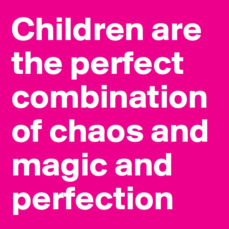 Children are the perfect combination of chaos and magic and perfection