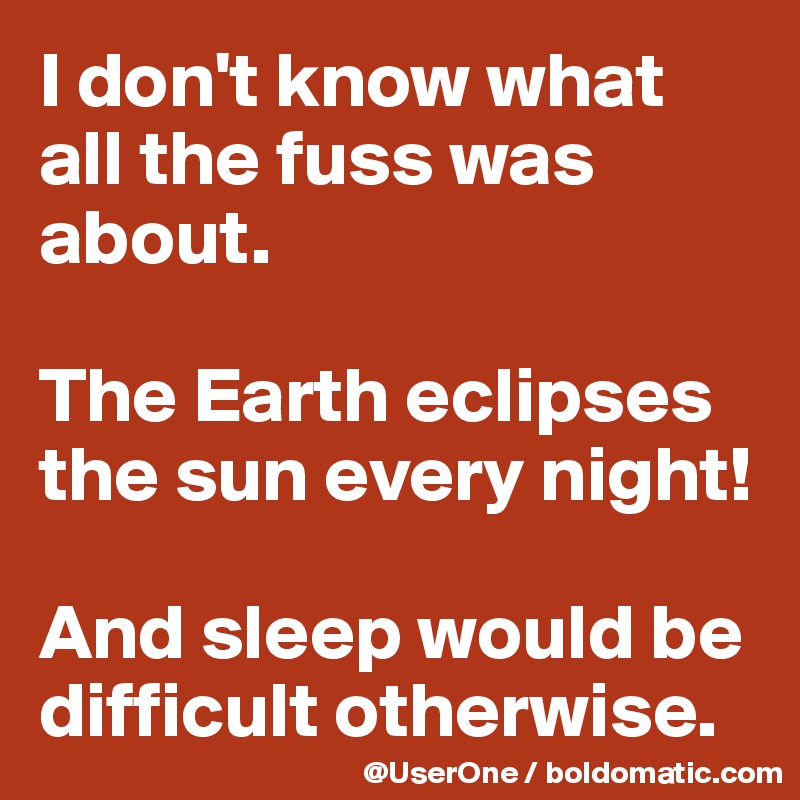 I don't know what all the fuss was about.

The Earth eclipses the sun every night!

And sleep would be difficult otherwise. 