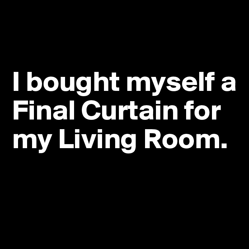 

I bought myself a Final Curtain for my Living Room. 

