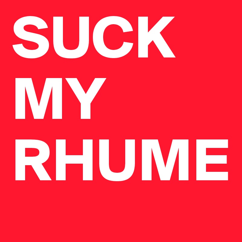 SUCK MY RHUME