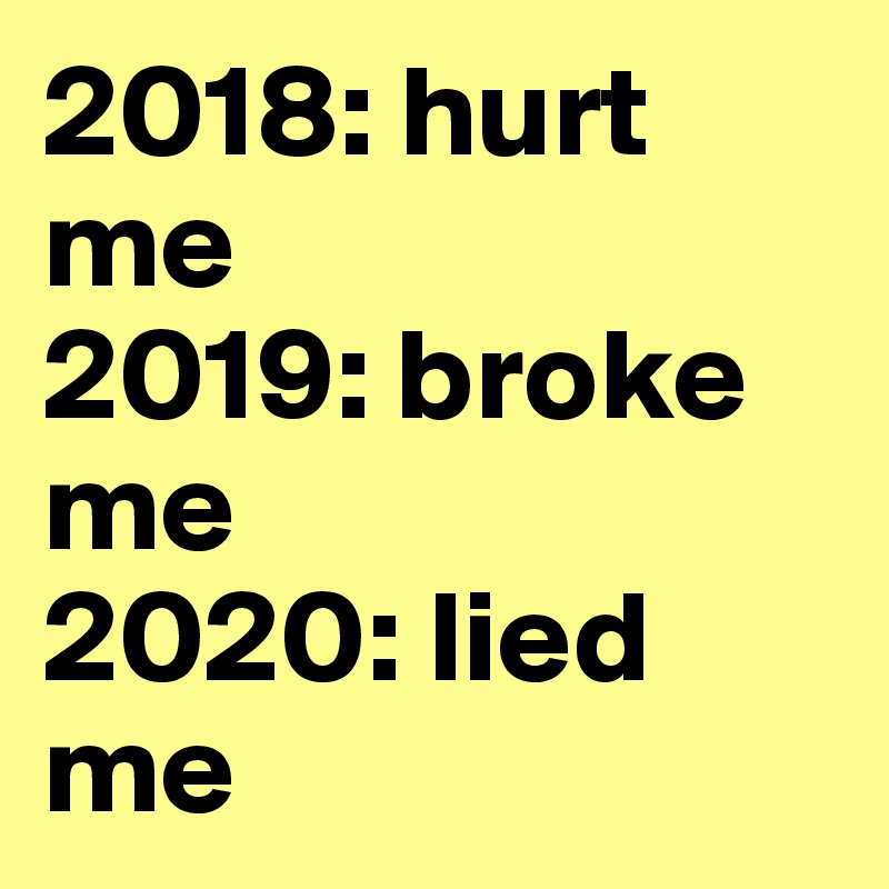 2018: hurt me
2019: broke me
2020: lied me