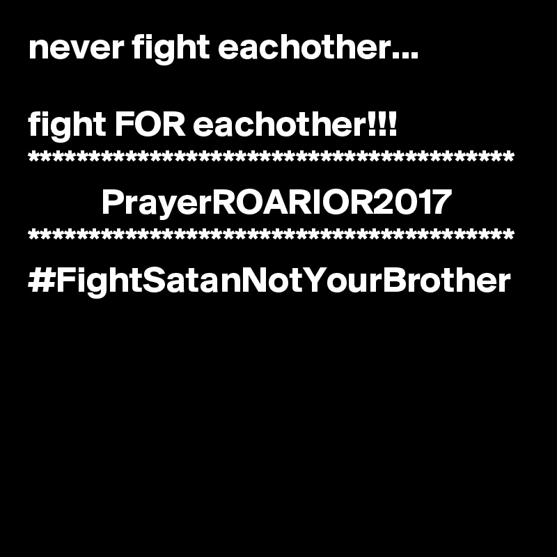 never fight eachother...

fight FOR eachother!!!
****************************************
          PrayerROARIOR2017
****************************************
#FightSatanNotYourBrother