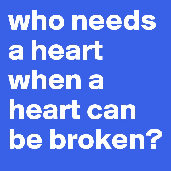 who needs a heart when a heart can be broken? 