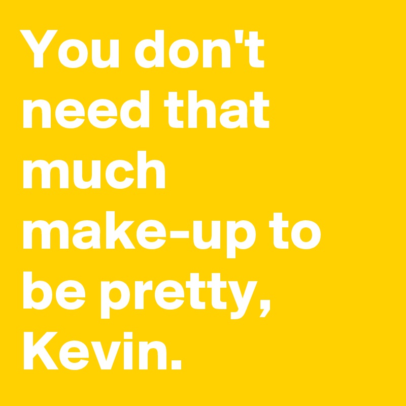 You don't need that much make-up to be pretty, Kevin.