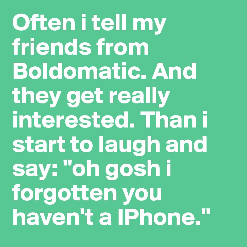 Often i tell my friends from Boldomatic. And they get really interested. Than i start to laugh and say: "oh gosh i forgotten you haven't a IPhone."