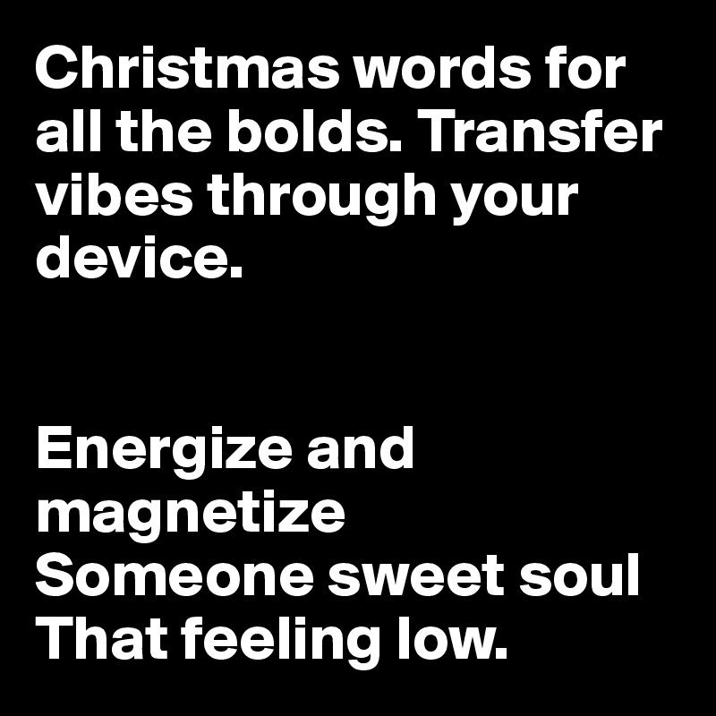 Christmas words for all the bolds. Transfer vibes through your device. 

  
Energize and magnetize
Someone sweet soul
That feeling low. 