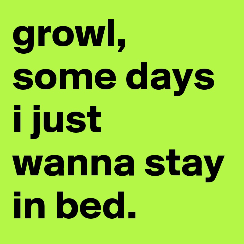 growl, some days i just wanna stay in bed.