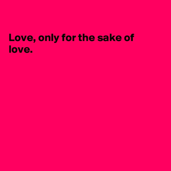 

Love, only for the sake of love. 









