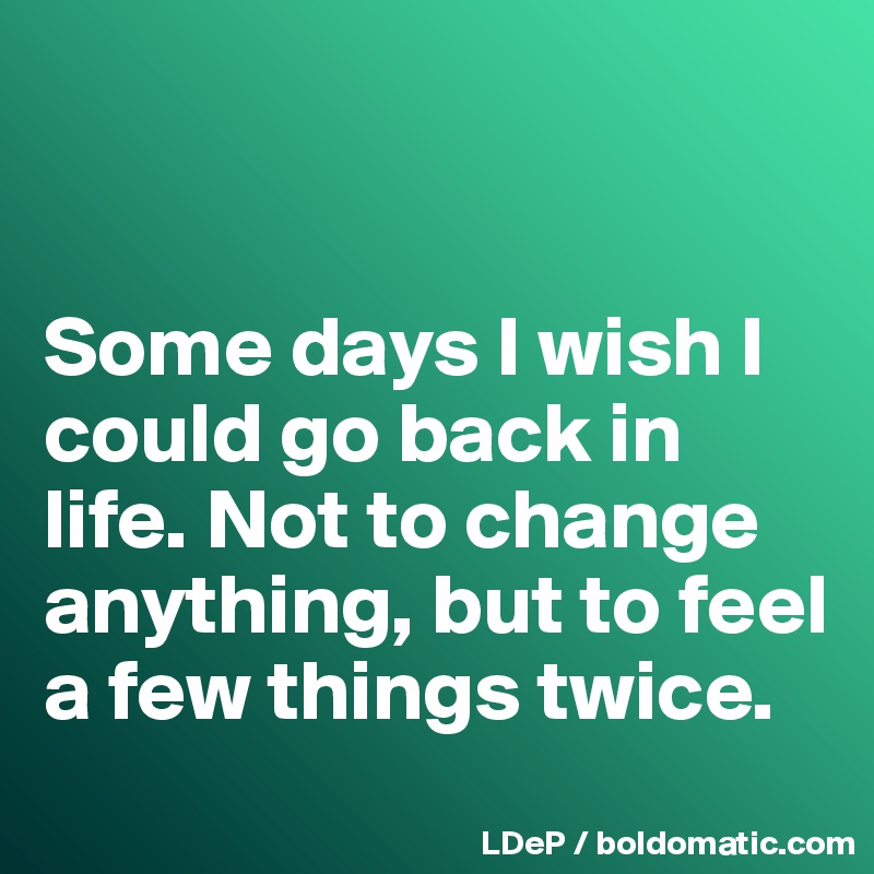 


Some days I wish I could go back in life. Not to change anything, but to feel a few things twice. 