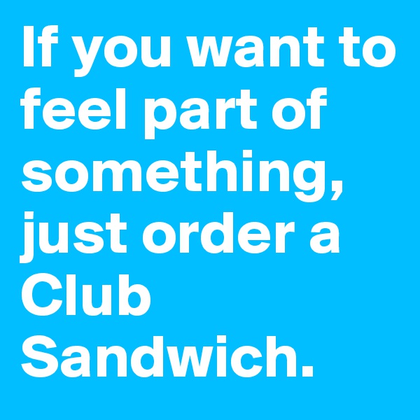 If you want to feel part of something, just order a 
Club Sandwich.