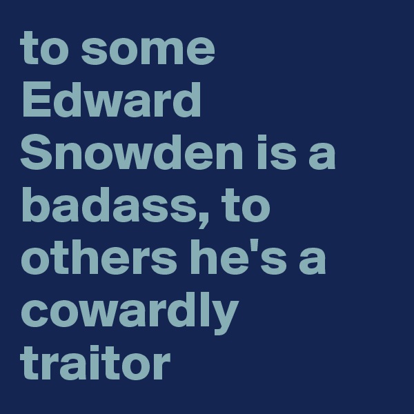 to some Edward Snowden is a badass, to others he's a cowardly traitor