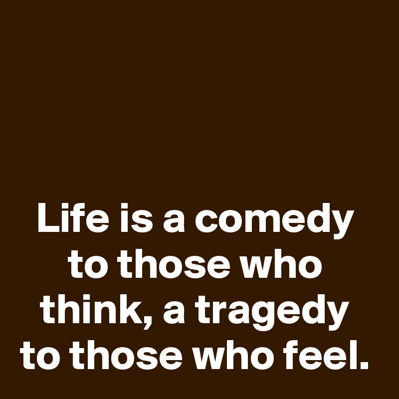


Life is a comedy to those who think, a tragedy to those who feel.