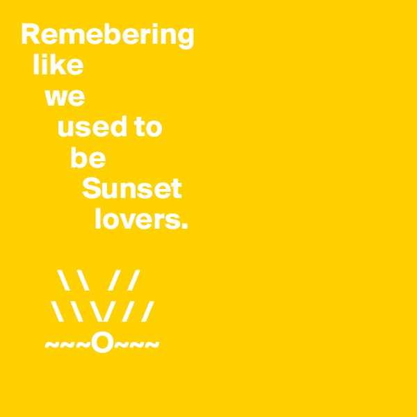 Remebering
  like  
    we
      used to
        be
          Sunset   
            lovers.
    
      \ \   / /
     \ \ \/ / /
    ~~~O~~~
