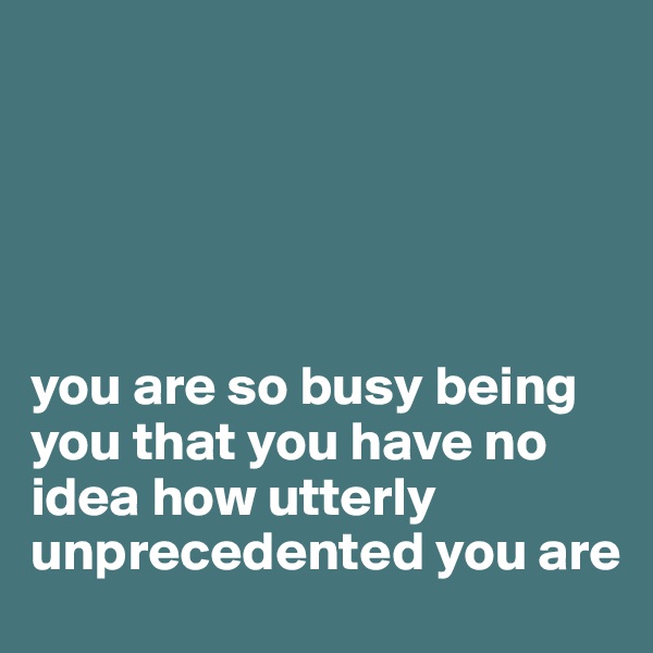 





you are so busy being you that you have no idea how utterly unprecedented you are