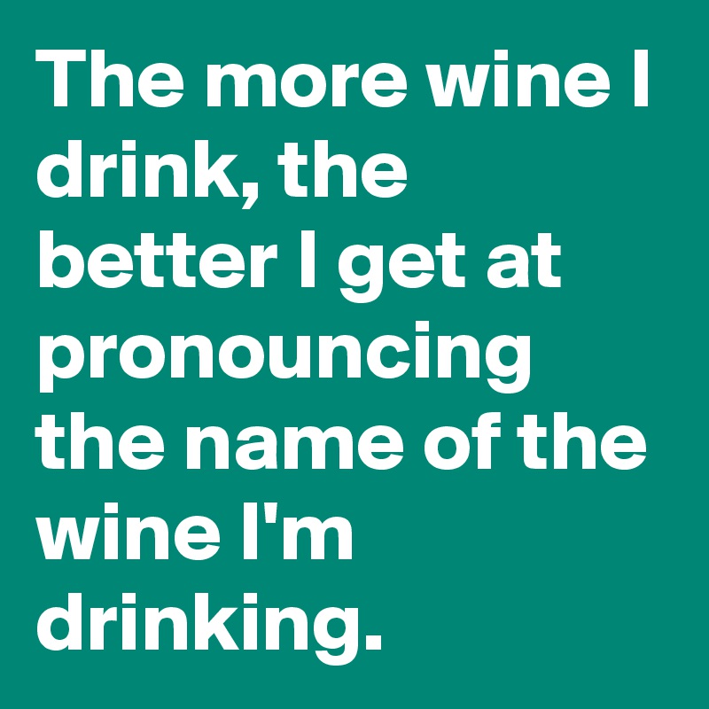 The more wine I drink, the better I get at pronouncing the name of the wine I'm drinking.
