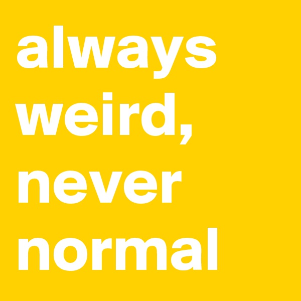 always weird, never normal
