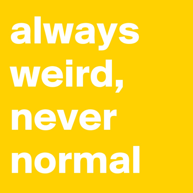 always weird, never normal