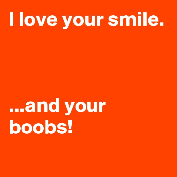 I love your smile.



...and your boobs!
