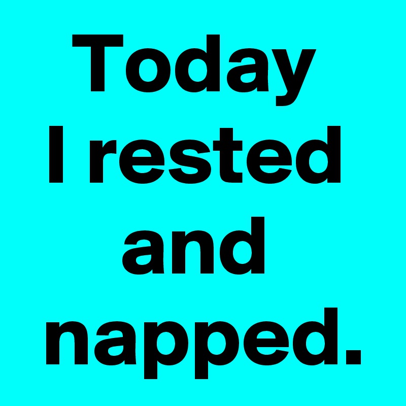 Today
I rested
and
 napped.