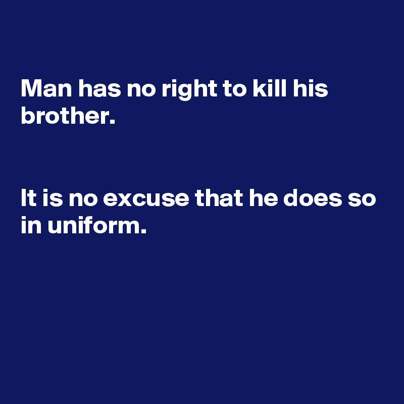 

Man has no right to kill his brother.


It is no excuse that he does so in uniform.




