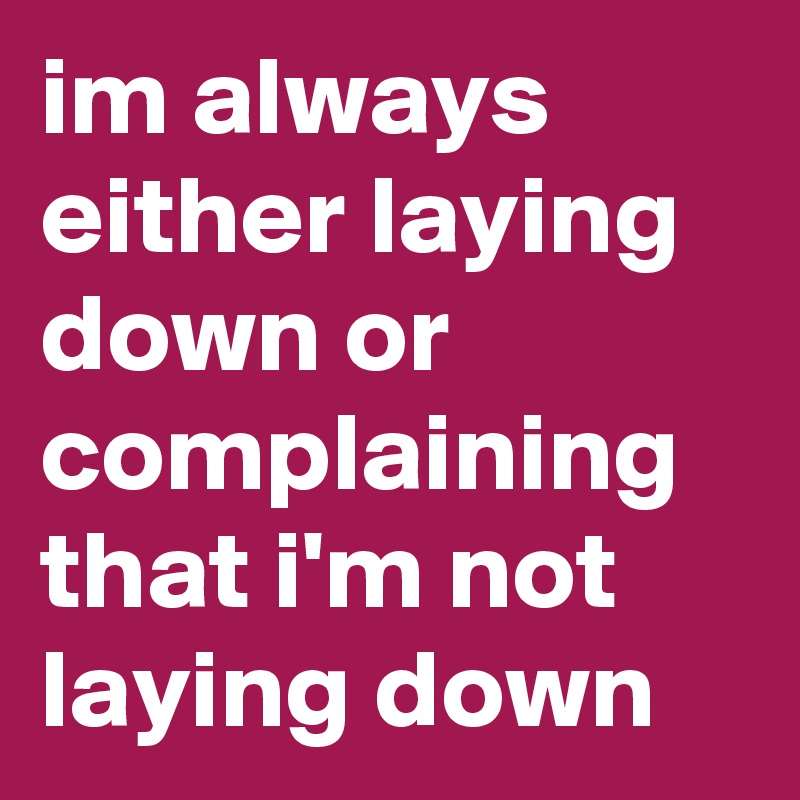 im always either laying down or complaining that i'm not laying down