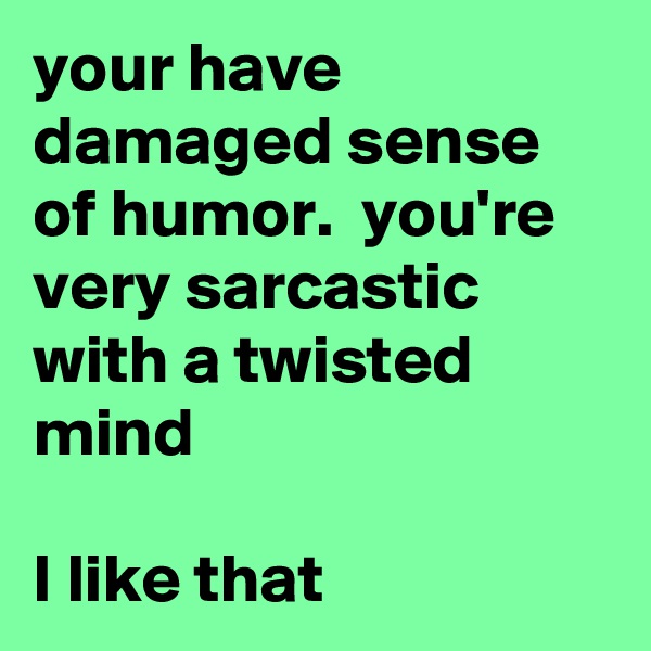 your have damaged sense of humor.  you're very sarcastic with a twisted mind 

I like that 