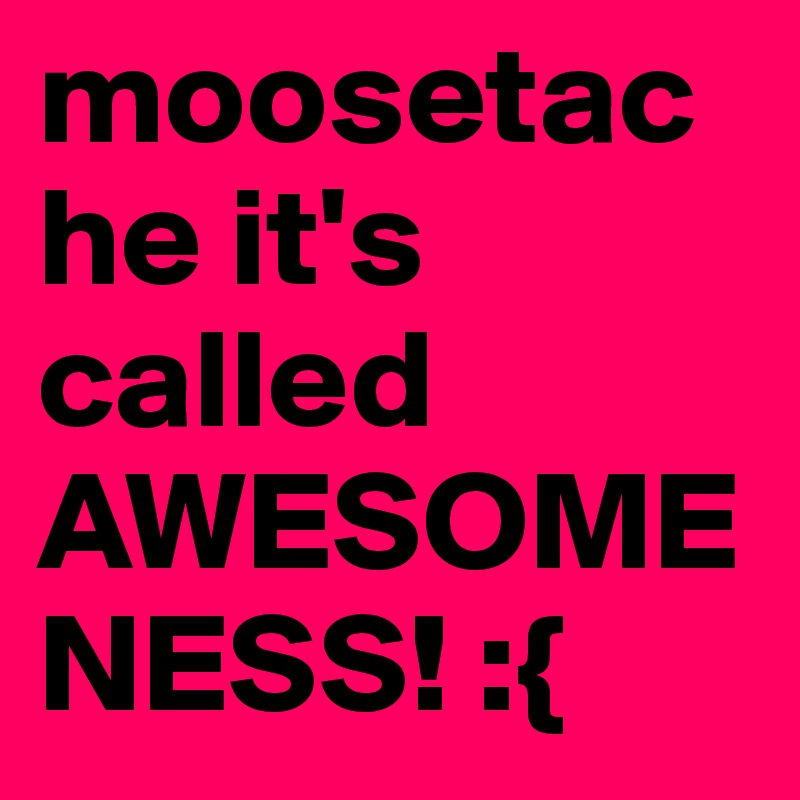 moosetache it's called AWESOMENESS! :{