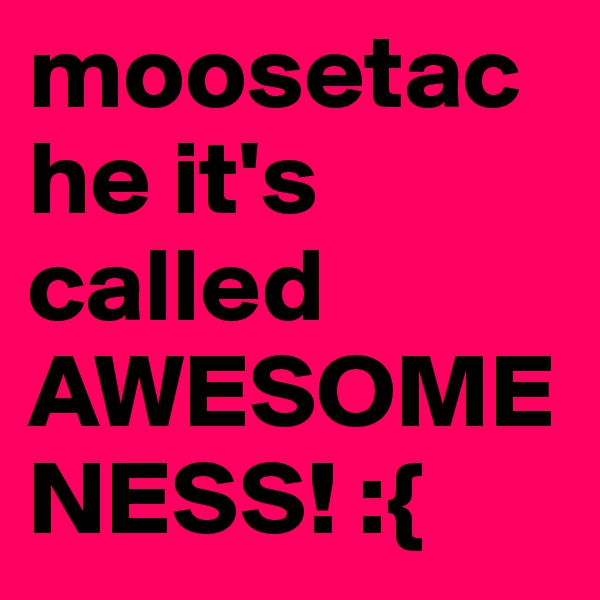 moosetache it's called AWESOMENESS! :{