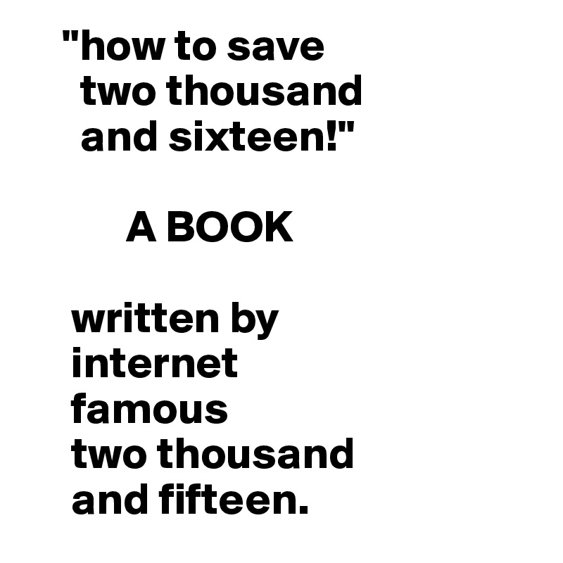     "how to save     
      two thousand
      and sixteen!"

           A BOOK

     written by 
     internet 
     famous 
     two thousand 
     and fifteen.