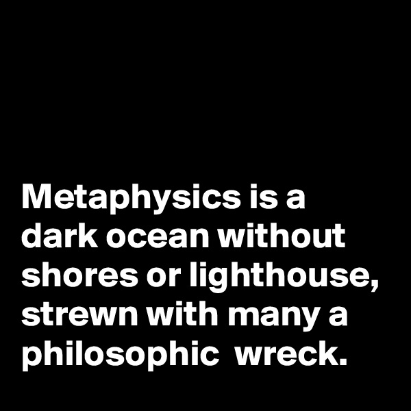 



Metaphysics is a dark ocean without shores or lighthouse, strewn with many a philosophic  wreck.