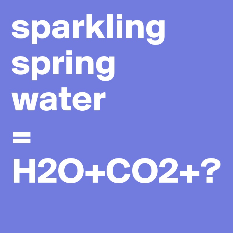 sparkling
spring
water
=
H2O+CO2+?
