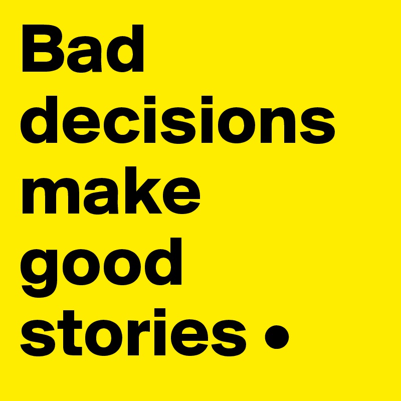 Bad decisions make good stories •