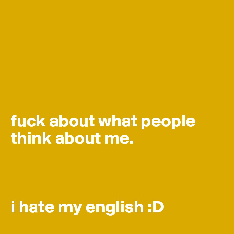





fuck about what people think about me.



i hate my english :D