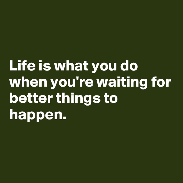 


Life is what you do when you're waiting for better things to happen.


