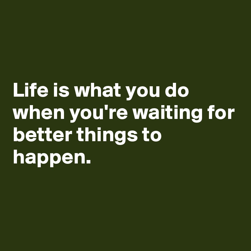 


Life is what you do when you're waiting for better things to happen.


