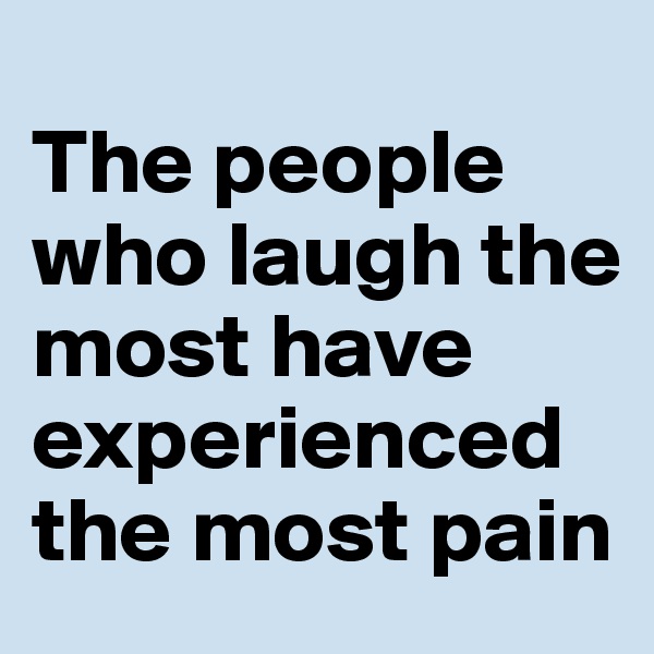 
The people who laugh the most have experienced the most pain