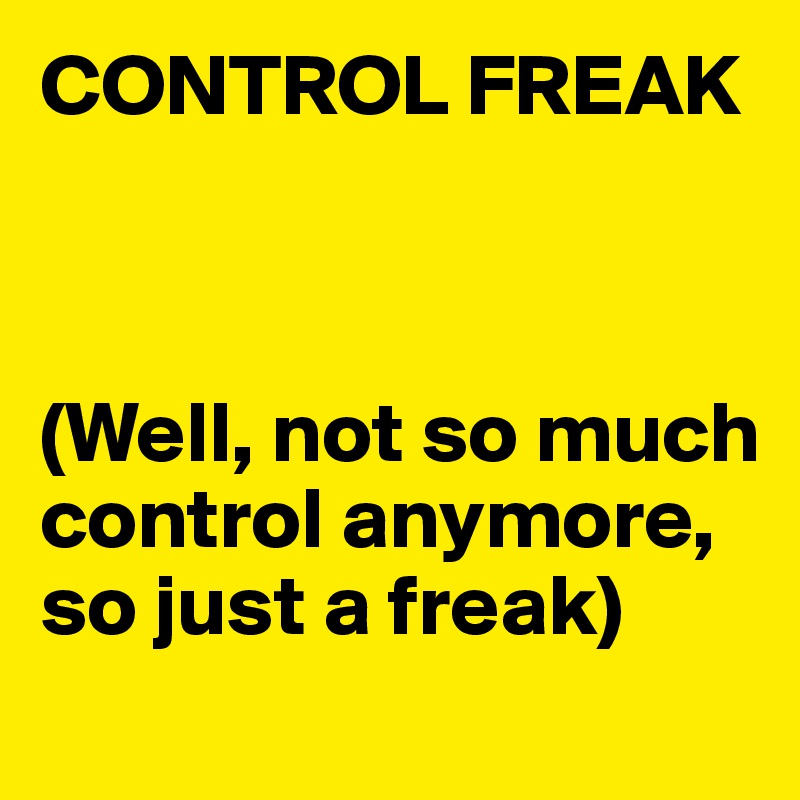 CONTROL FREAK



(Well, not so much control anymore, so just a freak)
