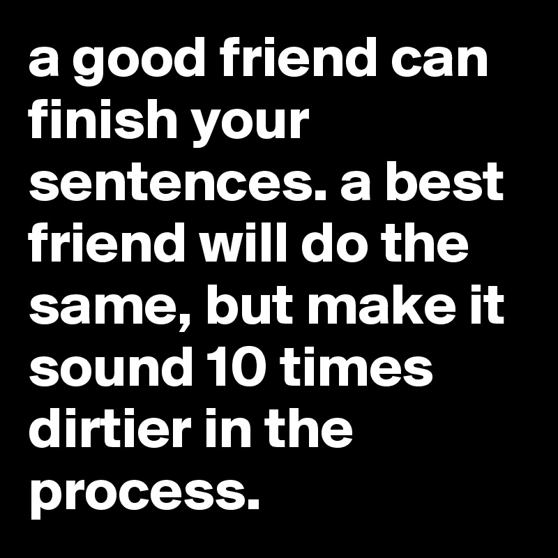 a good friend can finish your sentences. a best friend will do the same, but make it sound 10 times dirtier in the process.