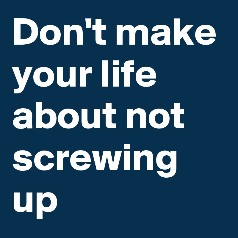 Don't make your life about not screwing up