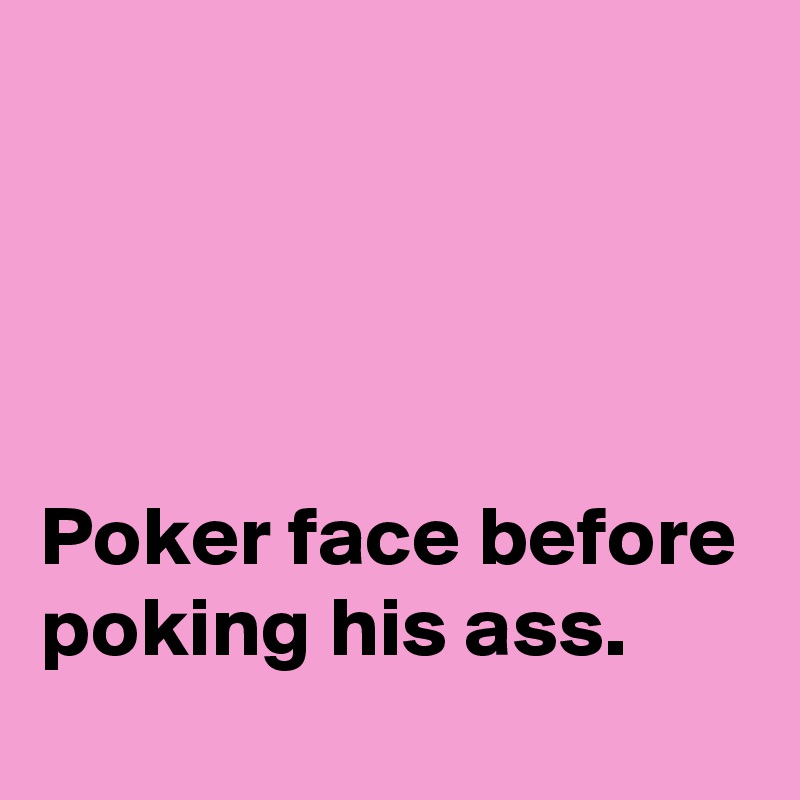 




Poker face before poking his ass.