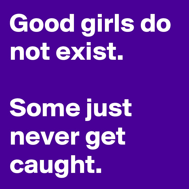 Good girls do not exist.

Some just never get caught.