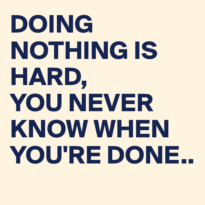 DOING NOTHING IS HARD,
YOU NEVER KNOW WHEN YOU'RE DONE..