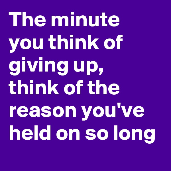 The minute you think of giving up, think of the reason you've held on so long