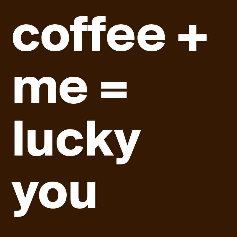 coffee + me = lucky you