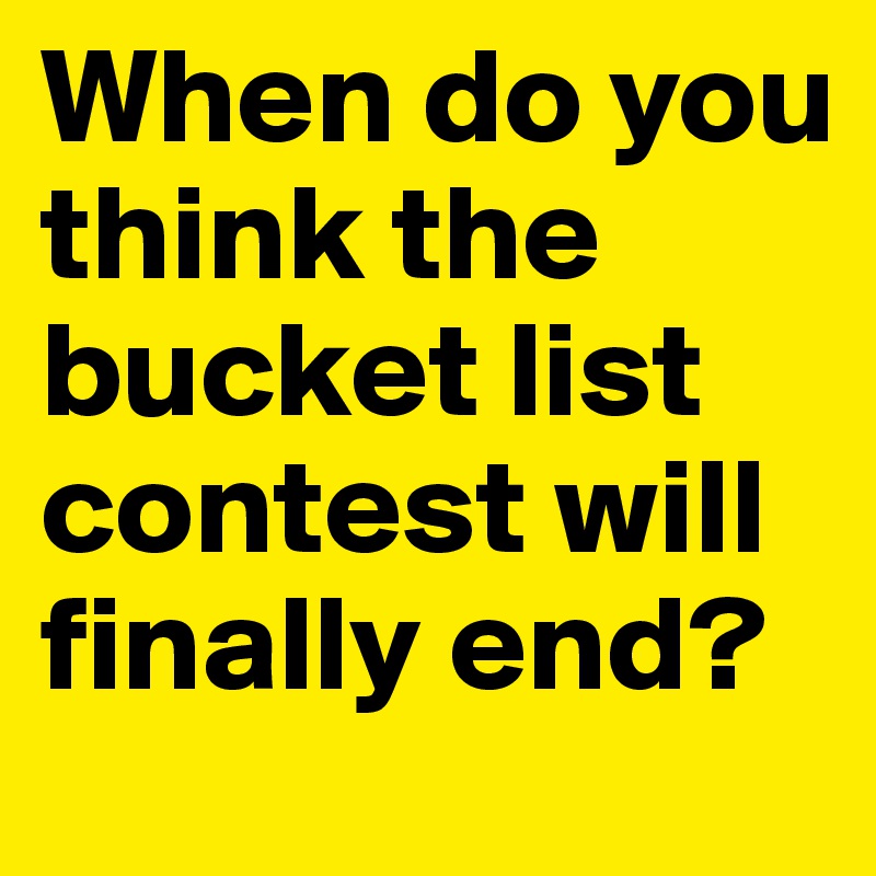 When do you think the bucket list contest will finally end? 