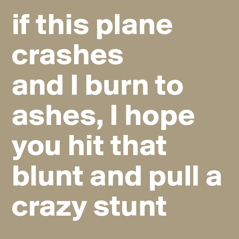 if this plane crashes
and I burn to ashes, I hope you hit that blunt and pull a crazy stunt 