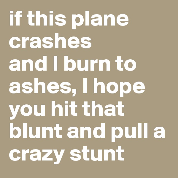 if this plane crashes
and I burn to ashes, I hope you hit that blunt and pull a crazy stunt 