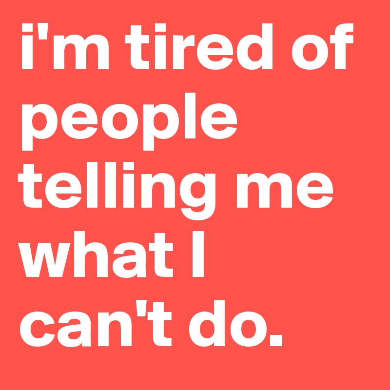 i'm tired of people telling me what I can't do.