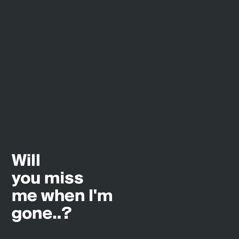







Will
you miss
me when I'm
gone..?